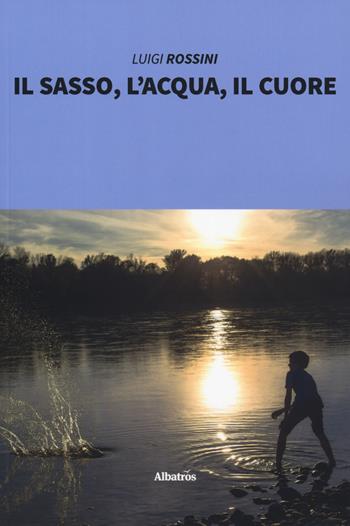 Il sasso, l'acqua, il cuore - Luigi Rossini - Libro Gruppo Albatros Il Filo 2019, Nuove voci. Strade | Libraccio.it