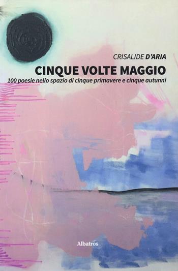 Cinque volte maggio. 100 poesie nello spazio di cinque primavere e cinque autunni - Crisalide d'aria - Libro Gruppo Albatros Il Filo 2019, Nuove voci. Le piume | Libraccio.it