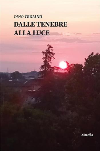 Dalle tenebre alla luce - Dino Troiano - Libro Gruppo Albatros Il Filo 2020, Nuove voci | Libraccio.it