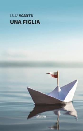 Una figlia - Lella Rossetti - Libro Gruppo Albatros Il Filo 2020, Nuove voci. Strade | Libraccio.it