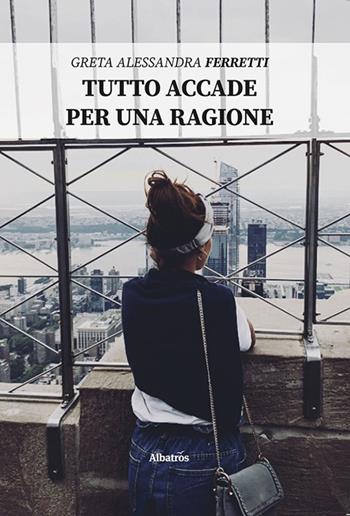 Tutto accade per una ragione - Greta Alessandra Ferretti - Libro Gruppo Albatros Il Filo 2020, Nuove voci | Libraccio.it