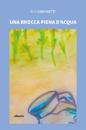 Una brocca piena d'acqua - Elio Carchietti - Libro Gruppo Albatros Il Filo 2020, Nuove voci | Libraccio.it