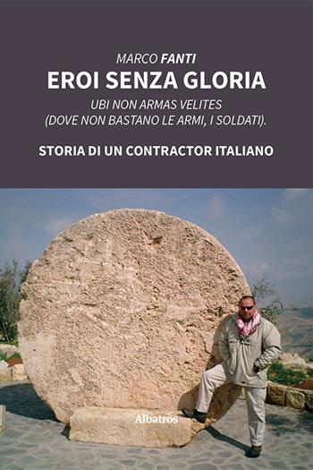 Eroi senza gloria. Ubi non armas velites (Dove non bastano le armi, i soldati). Storia di un contractor italiano - Marco Fanti - Libro Gruppo Albatros Il Filo 2021, Nuove voci | Libraccio.it