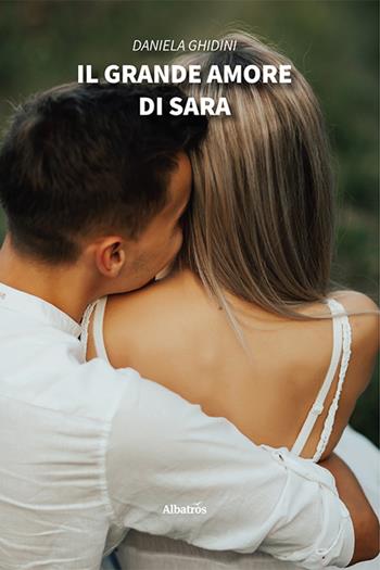 Il grande amore di Sara - Daniela Ghidini - Libro Gruppo Albatros Il Filo 2021, Nuove voci | Libraccio.it