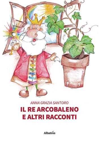 Il re arcobaleno e altri racconti - Anna Grazia Santoro - Libro Gruppo Albatros Il Filo 2021, Nuove voci | Libraccio.it