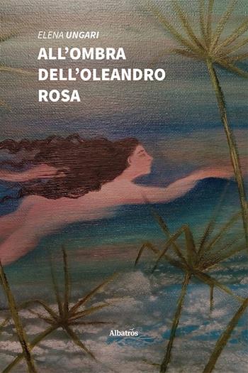All'ombra dell'oleandro rosa - Elena Ungari - Libro Gruppo Albatros Il Filo 2021, Nuove voci | Libraccio.it