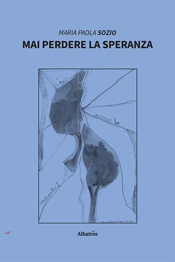 Mai perdere la speranza - Maria Paola Sozio - Libro Gruppo Albatros Il Filo 2021, Nuove voci | Libraccio.it