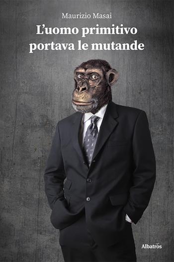 L'uomo primitivo portava le mutande - Maurizio Masai - Libro Gruppo Albatros Il Filo 2021, Nuove voci. Tracce | Libraccio.it