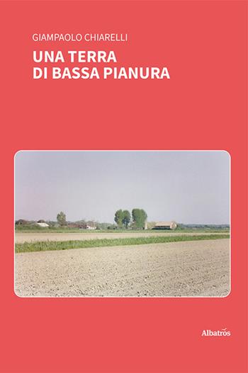 Una terra di bassa pianura - Giampaolo Chiarelli - Libro Gruppo Albatros Il Filo 2021, Nuove voci. Vite | Libraccio.it