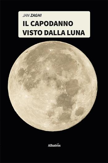Il capodanno visto dalla Luna - Jan Zaghi - Libro Gruppo Albatros Il Filo 2021, Nuove voci. I saggi | Libraccio.it