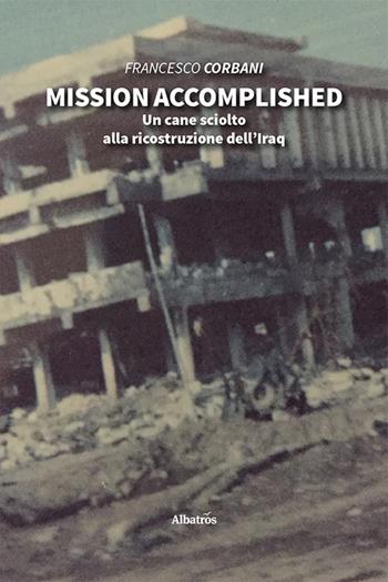 Mission accomplished. Un cane sciolto alla ricostruzione dell’Iraq - Francesco Corbani - Libro Gruppo Albatros Il Filo 2022, Nuove voci. Vite | Libraccio.it