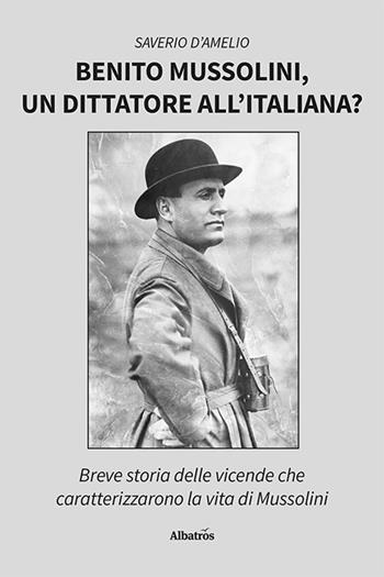 Benito Mussolini, un dittatore all'italiana? Breve storia delle vicende che caratterizzarono la vita di Mussolini - Saverio D'Amelio - Libro Gruppo Albatros Il Filo 2022, Nuove voci. I saggi | Libraccio.it