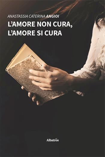 L'amore non cura, l'amore si cura - Anastassia Caterina Angioi - Libro Gruppo Albatros Il Filo 2022, Nuove voci. Strade | Libraccio.it