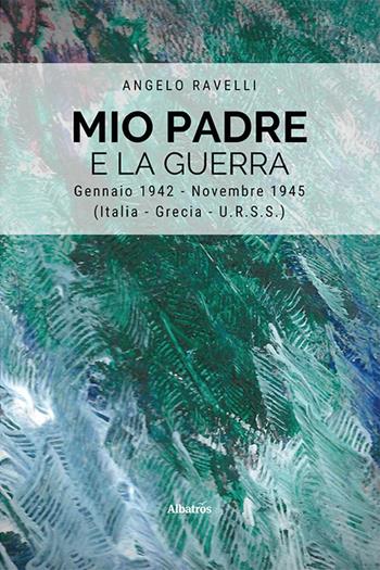 Mio padre e la guerra. Gennaio 1942-Novembre 1945 (Italia, Grecia, URSS) - Angelo Ravelli - Libro Gruppo Albatros Il Filo 2022, Nuove voci. Strade | Libraccio.it