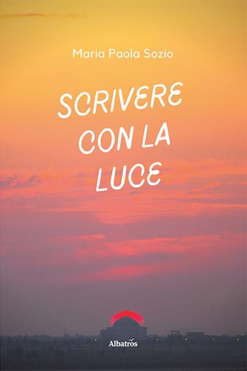 Scrivere con la luce - Paola Maria Sozio - Libro Gruppo Albatros Il Filo 2022, Nuove voci. Strade | Libraccio.it