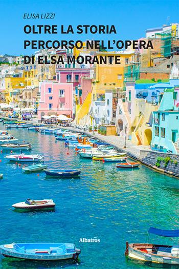 Oltre la storia. Percorso nell'opera di Elsa Morante - Elisa Lizzi - Libro Gruppo Albatros Il Filo 2022, Nuove voci. I saggi | Libraccio.it