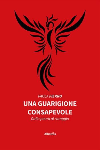 Una guarigione consapevole. Dalla paura al coraggio - Paola Fierro - Libro Gruppo Albatros Il Filo 2022, Nuove voci. Vite | Libraccio.it