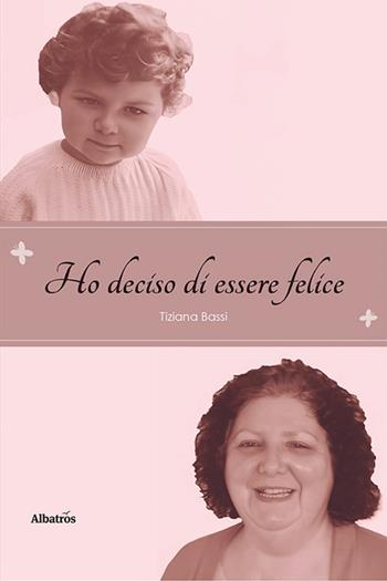 Ho deciso di essere felice - Tiziana Bassi - Libro Gruppo Albatros Il Filo 2022, Nuove voci | Libraccio.it
