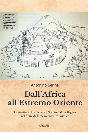 Dall'Africa all'Estremo Oriente. La struttura dinamica del «Centro» del villaggio nel fluire dell'intero divenire cosmico - Antonino Serina - Libro Gruppo Albatros Il Filo 2023, Nuove voci. I saggi | Libraccio.it