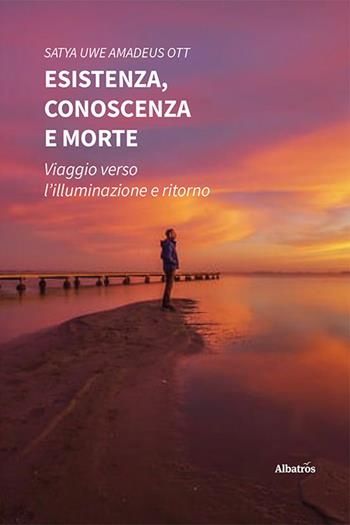 Esistenza, conoscenza e morte. Viaggio verso l’illuminazione e ritorno - Amadeus Satya Uwe Ott - Libro Gruppo Albatros Il Filo 2023, Nuove voci. Strade | Libraccio.it