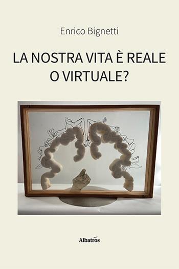 La nostra vita è reale o virtuale? - Enrico Bignetti - Libro Gruppo Albatros Il Filo 2023, Nuove voci. I saggi | Libraccio.it