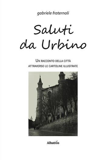 Saluti da Urbino. Un racconto della città attraverso le cartoline illustrate - Gabriele Fraternali - Libro Gruppo Albatros Il Filo 2023, Nuove voci. I saggi | Libraccio.it