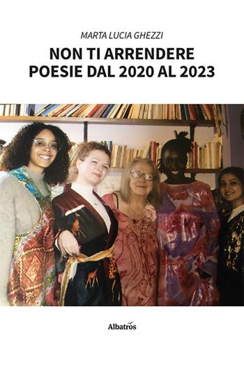 Non ti arrendere. Poesie dal 2020 al 2023 - Marta Lucia Ghezzi - Libro Gruppo Albatros Il Filo 2023, Nuove voci. Le piume | Libraccio.it