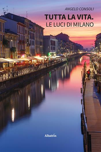 Tutta la vita. Le luci di Milano - Angelo Consoli - Libro Gruppo Albatros Il Filo 2023, Nuove voci. Strade | Libraccio.it