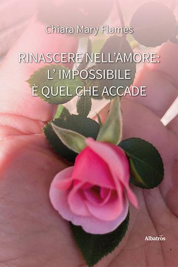 Rinascere nell’amore: l'impossibile è quel che accade - Chiara Mary Flames - Libro Gruppo Albatros Il Filo 2024, Nuove voci. Vite | Libraccio.it