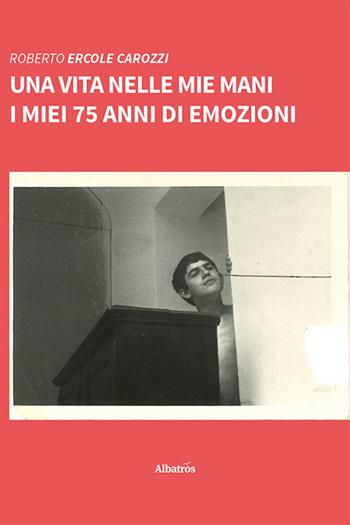 Una vita nelle mie mani. I miei 75 anni di emozioni - Roberto Ercole Carozzi - Libro Gruppo Albatros Il Filo 2023, Nuove voci. Vite | Libraccio.it