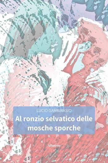 Al ronzio selvatico delle mosche sporche - Lucio Gambirasio - Libro Gruppo Albatros Il Filo 2024, Nuove voci. Strade | Libraccio.it