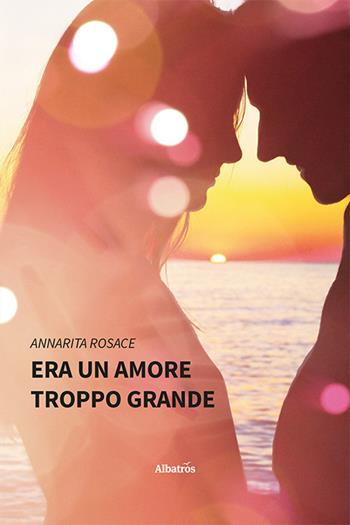 Era un amore troppo grande - Annarita Rosace - Libro Gruppo Albatros Il Filo 2024, Nuove voci. Strade | Libraccio.it