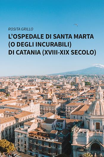 L'ospedale di Santa Marta (o degli Incurabili) di Catania (XVIII-XIX secolo) - Rosita Grillo - Libro Gruppo Albatros Il Filo 2024, Nuove voci. I saggi | Libraccio.it