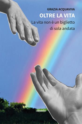 Oltre la vita. La vita non è un biglietto di sola andata - Grazia Acquaviva - Libro Gruppo Albatros Il Filo 2024, Nuove voci | Libraccio.it