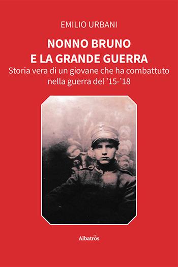Nonno Bruno e la grande guerra. Storia vera di un giovane che ha combattuto nella guerra del '15-'18 - Emilio Urbani - Libro Gruppo Albatros Il Filo 2024, Nuove voci. Vite | Libraccio.it