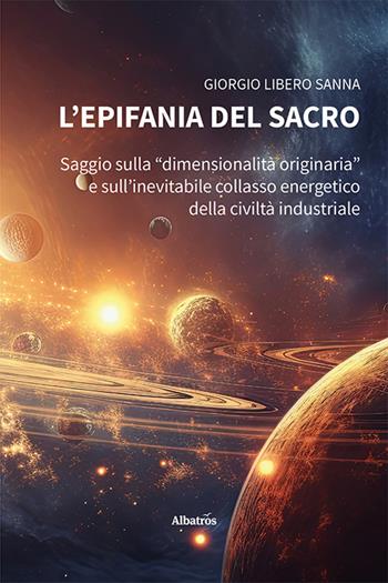 L'epifania del sacro. Saggio sulla «dimensionalità originaria» e sull'inevitabile collasso energetico della civiltà industriale - Giorgio Libero Sanna - Libro Gruppo Albatros Il Filo 2024, Nuove voci. I saggi | Libraccio.it