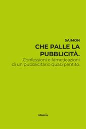 Che palle la pubblicità. Confessioni e farneticazioni di un pubblicitario quasi pentito