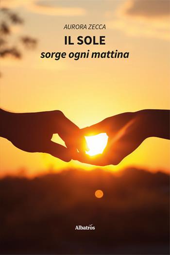 Il sole sorge ogni mattina - Aurora Zecca - Libro Gruppo Albatros Il Filo 2024, Nuove voci. Vite | Libraccio.it