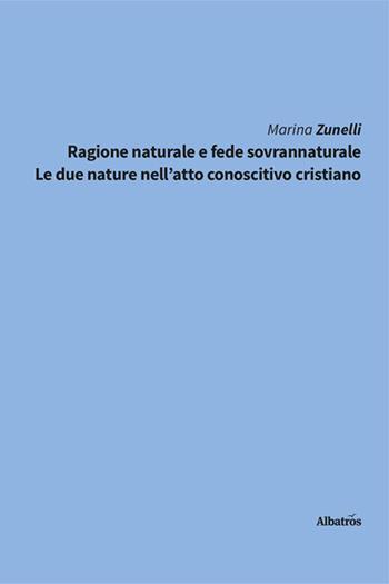 Ragione naturale e fede sovrannaturale. Le due nature nell'atto conoscitivo cristiano - Marina Zunelli - Libro Gruppo Albatros Il Filo 2024, Nuove voci. I saggi | Libraccio.it