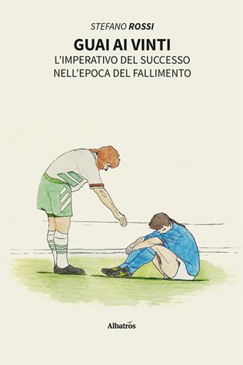 Guai ai vinti. L'imperativo del successo nell'epoca del fallimento - Stefano Rossi - Libro Gruppo Albatros Il Filo 2024, Nuove voci. I saggi | Libraccio.it
