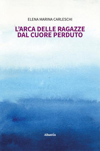 L'arca delle ragazze dal cuore perduto - Elena Marina Carleschi - Libro Gruppo Albatros Il Filo 2024, Nuove voci. Strade | Libraccio.it