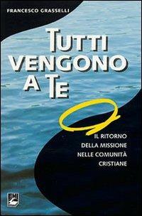 Tutti vengono a te. Il ritorno della missione nelle comunità cristiane - Francesco Grasselli - Libro EMI 2009, Strumenti di animazione missionaria | Libraccio.it