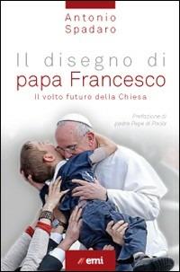 Il disegno di papa Francesco. Il volto futuro della Chiesa - Antonio Spadaro - Libro EMI 2013, Vita di missione. Compact | Libraccio.it