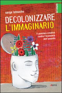 Decolonizzare l'immaginario. Il pensiero creativo contro l'economia dell'assurdo - Serge Latouche - Libro EMI 2014, Cittadini sul pianeta | Libraccio.it