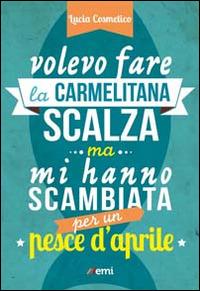 Volevo fare la carmelitana scalza ma mi hanno scambiata per un pesce d'aprile - Lucia Cosmelico - Libro EMI 2014, Il telaio | Libraccio.it