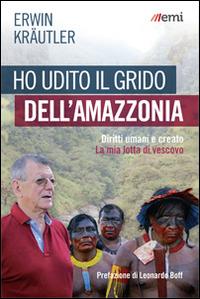 Ho udito il grido dell'Amazzonia. Diritti umani e creato. La mia lotta di vescovo - Erwin Kraütler - Libro EMI 2015, Vita di missione. Nuova serie | Libraccio.it