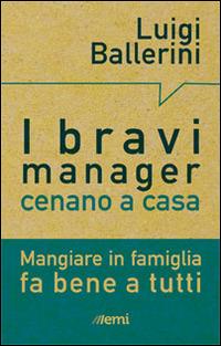 I bravi manager cenano a casa. Mangiare in famiglia fa bene a tutti - Luigi Ballerini - Libro EMI 2014, Pane nostro. Pagine da gustare | Libraccio.it