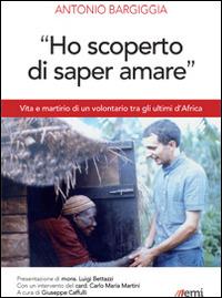 «Ho scoperto di saper amare». Vita e martirio di un volontario tra gli ultimi d'Africa - Antonio Bargiggia - Libro EMI 2015, Vita di missione. Nuova serie | Libraccio.it