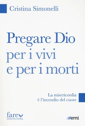 Pregare Dio per i vivi e per i morti. La misericordia è l'incendio del cuore - Cristina Simonelli - Libro EMI 2016, Fare misericordia | Libraccio.it