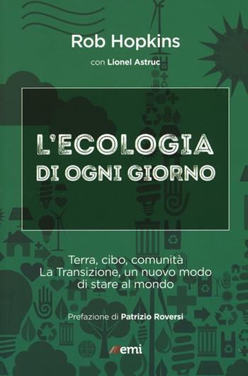 L'ecologia di ogni giorno. Terra, cibo, comunità. La Transizione, un nuovo modo di stare al mondo - Rob Hopkins, Lionel Astruc - Libro EMI 2016, Emisferi | Libraccio.it